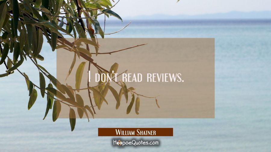 I don't read reviews. William Shatner Quotes