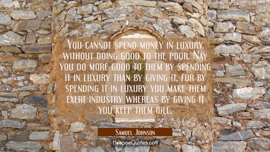 You cannot spend money in luxury without doing good to the poor. Nay you do more good to them by sp Samuel Johnson Quotes