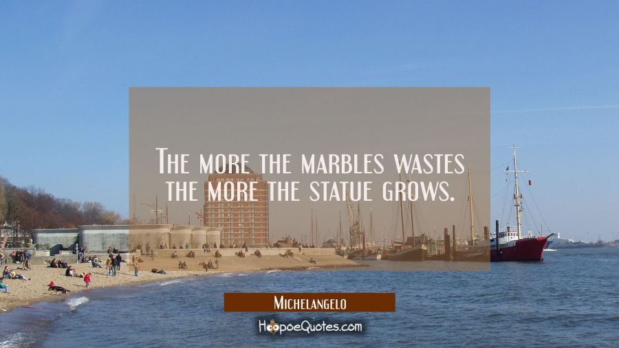 The more the marbles wastes the more the statue grows. Michelangelo Quotes