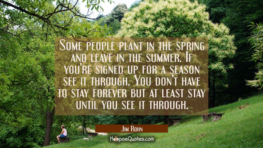 Some people plant in the spring and leave in the summer. If you're signed up for a season see it th Jim Rohn Quotes