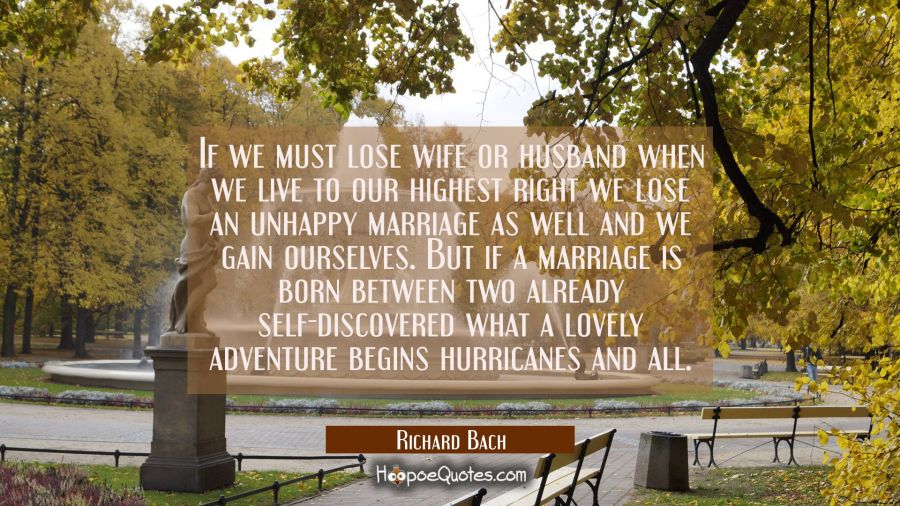 If we must lose wife or husband when we live to our highest right we lose an unhappy marriage as we Richard Bach Quotes