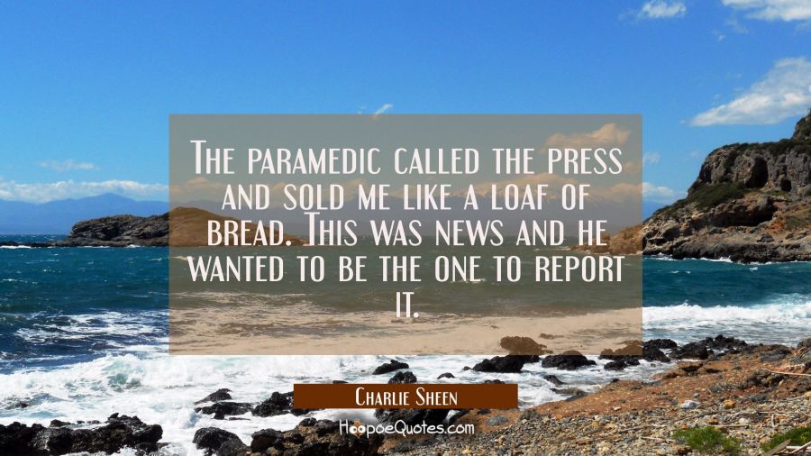 The paramedic called the press and sold me like a loaf of bread. This was news and he wanted to be  Charlie Sheen Quotes