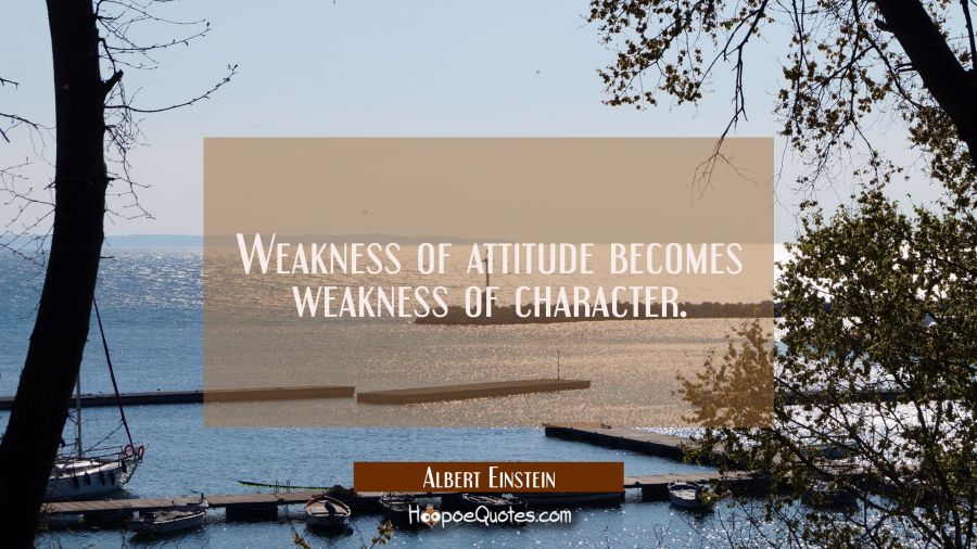 Weakness of attitude becomes weakness of character. Albert Einstein Quotes