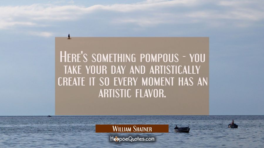 Here's something pompous - you take your day and artistically create it so every moment has an arti William Shatner Quotes