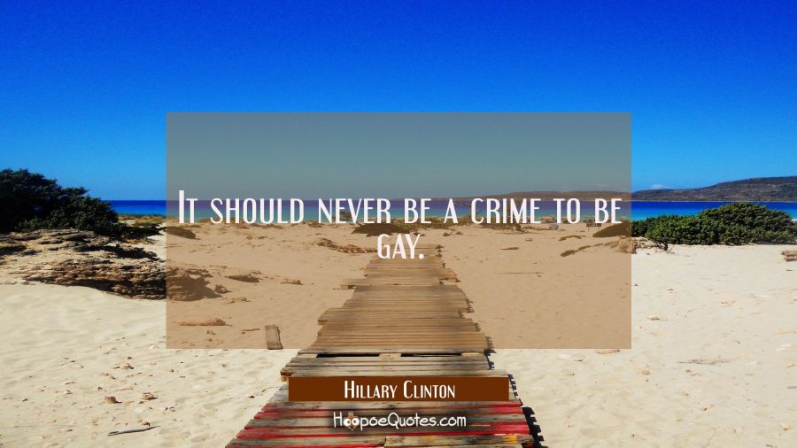 It should never be a crime to be gay. Hillary Clinton Quotes
