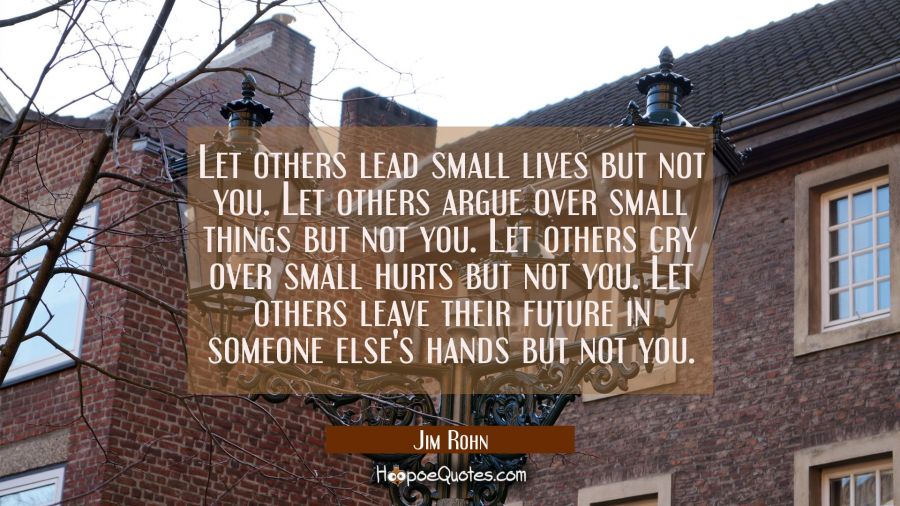 Let others lead small lives but not you. Let others argue over small things but not you. Let others Jim Rohn Quotes