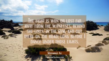 The fight is won or lost far away from the witnesses, behind the lines, in the gym, and out there on the road; long before I dance under those lights. Muhammad Ali Quotes
