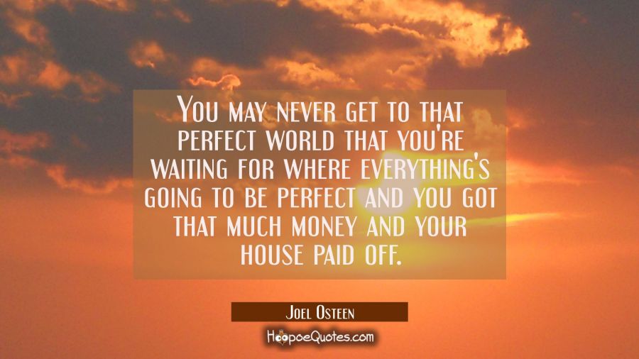 You may never get to that perfect world that you're waiting for where everything's going to be perf Joel Osteen Quotes