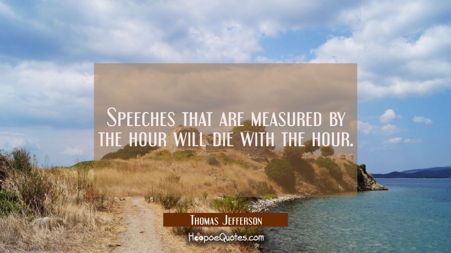 Speeches that are measured by the hour will die with the hour. Thomas Jefferson Quotes