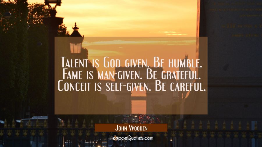 Talent is God given. Be humble. Fame is man-given. Be grateful. Conceit is self-given. Be careful. John Wooden Quotes