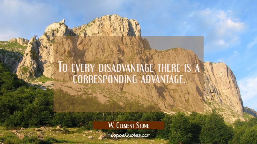 To every disadvantage there is a corresponding advantage. W. Clement Stone Quotes