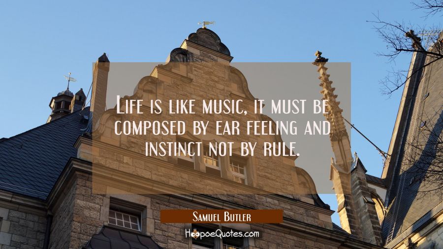 Life is like music, it must be composed by ear feeling and instinct not by rule. Samuel Butler Quotes