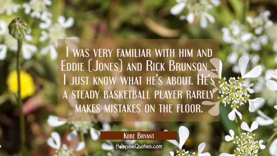 I was very familiar with him and Eddie (Jones) and Rick Brunson ... I just know what he's about. He Kobe Bryant Quotes