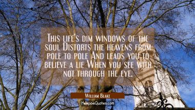 This life&#039;s dim windows of the soul Distorts the heavens from pole to pole And leads you to believe