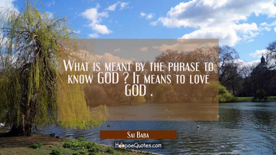 What is meant by the phrase to know GOD ? It means to love GOD . Sai Baba Quotes