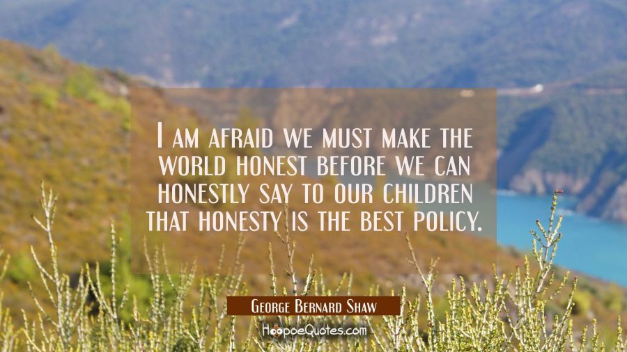 I am afraid we must make the world honest before we can honestly say to our children that honesty i George Bernard Shaw Quotes