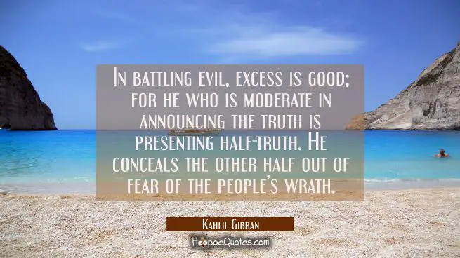 In battling evil, excess is good; for he who is moderate in announcing the truth is presenting half-truth. He conceals the other half out of fear of the people’s wrath.
