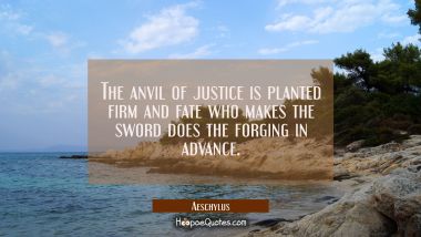 The anvil of justice is planted firm and fate who makes the sword does the forging in advance.