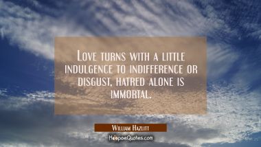 Love turns with a little indulgence to indifference or disgust, hatred alone is immortal. William Hazlitt Quotes