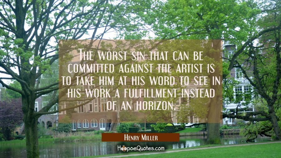 The worst sin that can be committed against the artist is to take him at his word to see in his wor Henry Miller Quotes