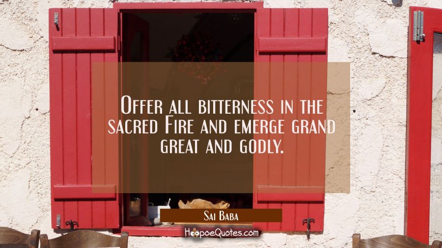 Offer all bitterness in the sacred Fire and emerge grand great and godly. Sai Baba Quotes