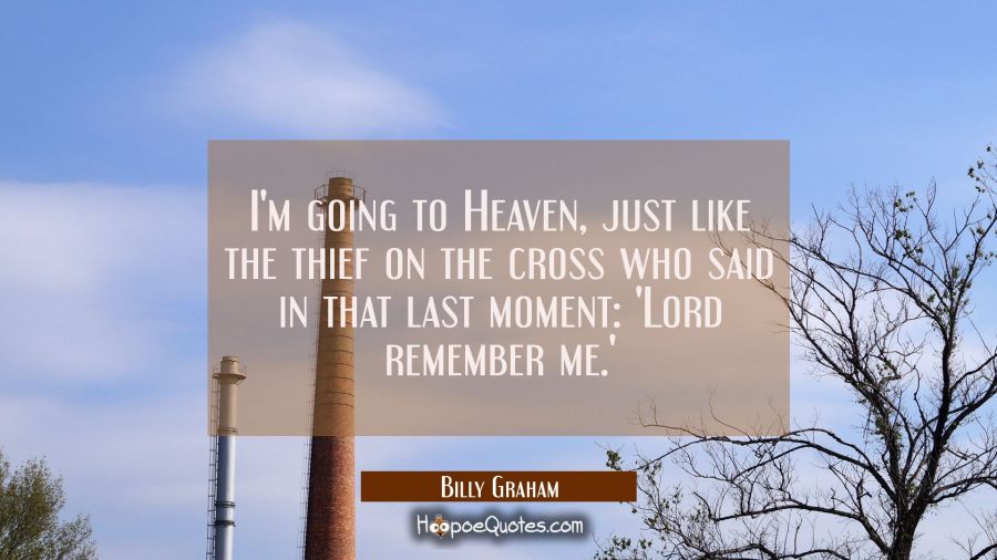 I'm going to Heaven just like the thief on the cross who said in that last moment: 'Lord remember m Billy Graham Quotes