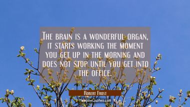 The brain is a wonderful organ, it starts working the moment you get up in the morning and does not