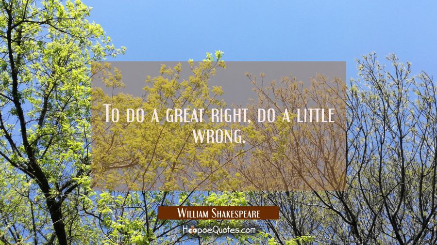 To do a great right do a little wrong. William Shakespeare Quotes