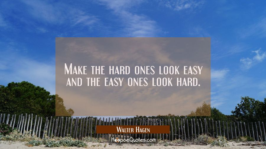 Make the hard ones look easy and the easy ones look hard. Walter Hagen Quotes