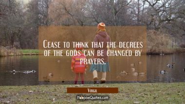Cease to think that the decrees of the gods can be changed by prayers. Virgil Quotes