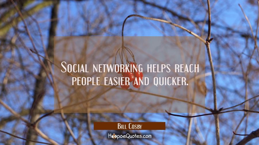 Social networking helps reach people easier and quicker. Bill Cosby Quotes