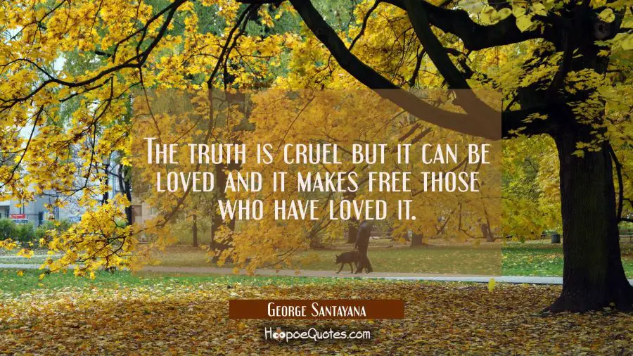 The truth is cruel but it can be loved and it makes free those who have loved it. George Santayana Quotes