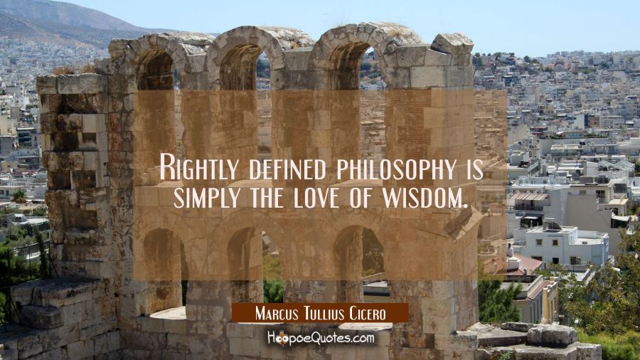Rightly defined philosophy is simply the love of wisdom. Marcus Tullius Cicero Quotes
