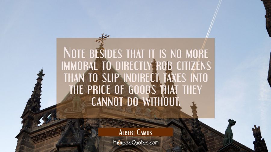 Note besides that it is no more immoral to directly rob citizens than to slip indirect taxes into t Albert Camus Quotes