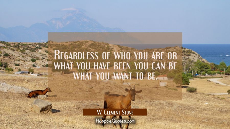 Regardless of who you are or what you have been you can be what you want to be. W. Clement Stone Quotes