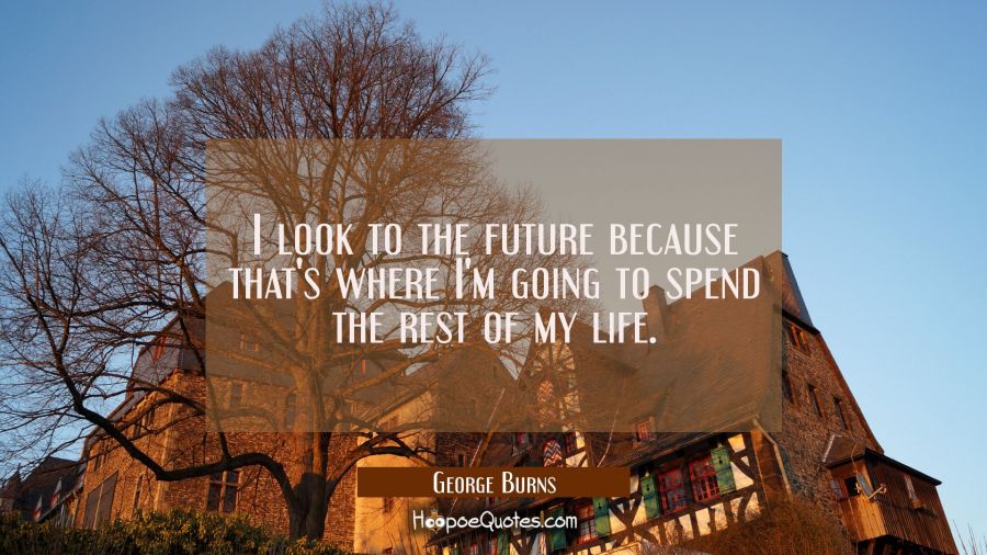I look to the future because that's where I'm going to spend the rest of my life. George Burns Quotes