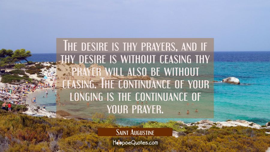 The desire is thy prayers, and if thy desire is without ceasing thy prayer will also be without cea Saint Augustine Quotes