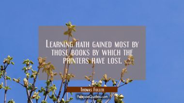 Learning hath gained most by those books by which the printers have lost. Thomas Fuller Quotes