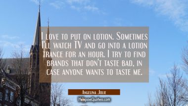 I love to put on lotion. Sometimes I&#039;ll watch TV and go into a lotion trance for an hour. I try to Angelina Jolie Quotes