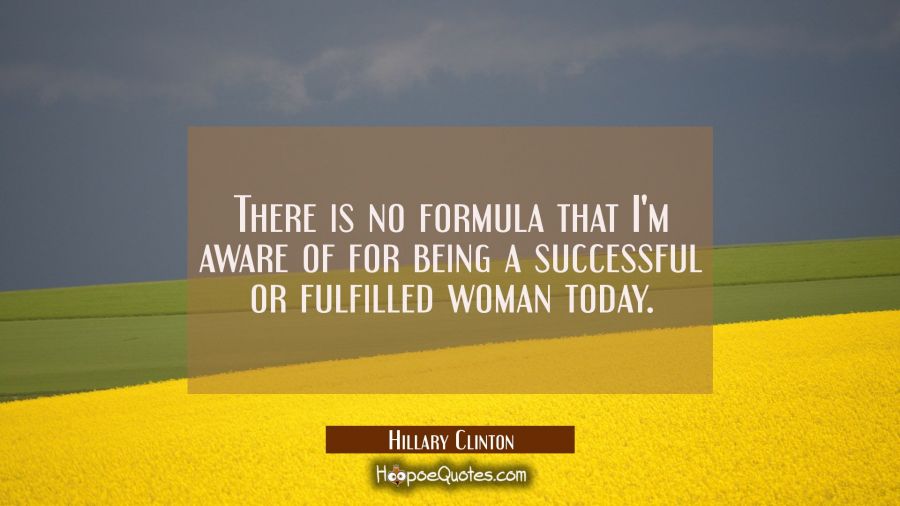 There is no formula that I'm aware of for being a successful or fulfilled woman today. Hillary Clinton Quotes