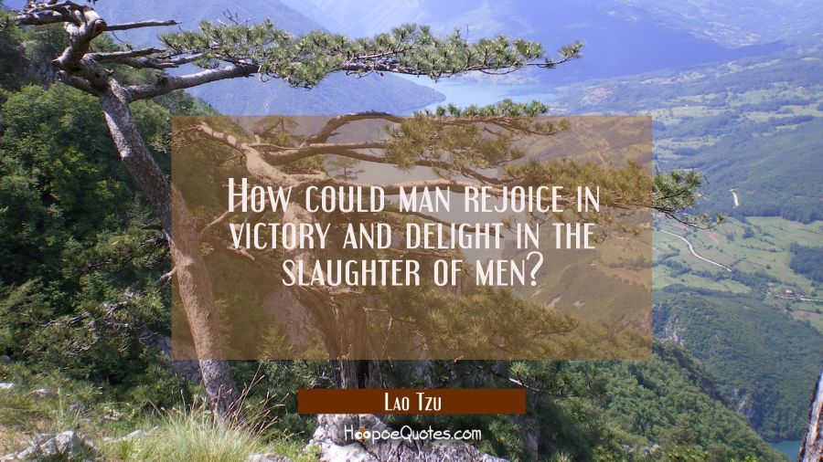 How could man rejoice in victory and delight in the slaughter of men? Lao Tzu Quotes