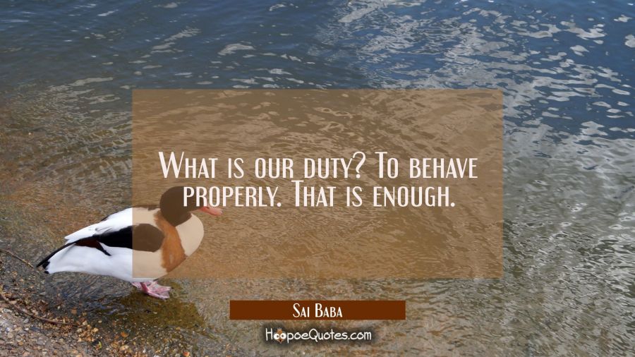What is our duty? To behave properly. That is enough. Sai Baba Quotes