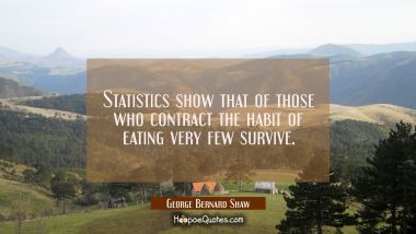 Statistics show that of those who contract the habit of eating very few survive.