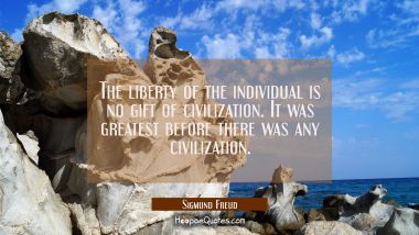 The liberty of the individual is no gift of civilization. It was greatest before there was any civi