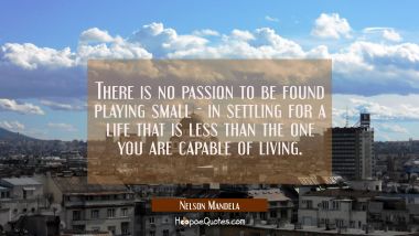 There is no passion to be found playing small - in settling for a life that is less than the one yo