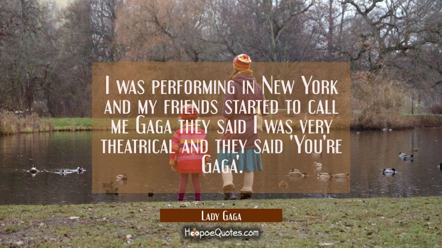 I was performing in New York and my friends started to call me Gaga they said I was very theatrical Lady Gaga Quotes