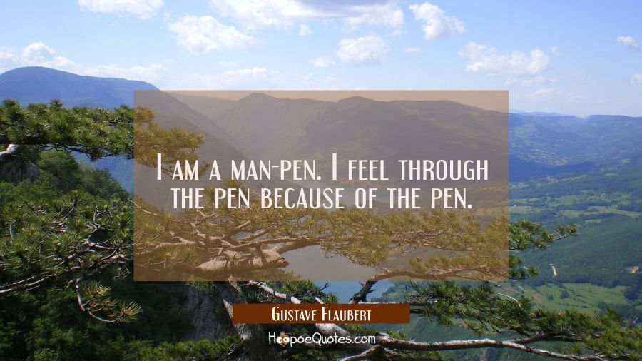 I am a man-pen. I feel through the pen because of the pen. Gustave Flaubert Quotes