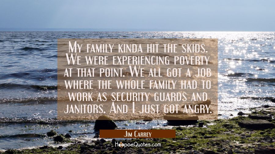 My family kinda hit the skids. We were experiencing poverty at that point. We all got a job where t Jim Carrey Quotes
