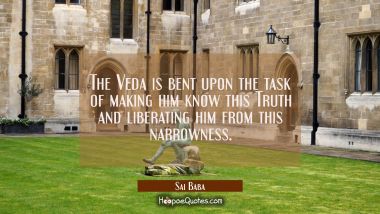 The Veda is bent upon the task of making him know this Truth and liberating him from this narrownes Sai Baba Quotes