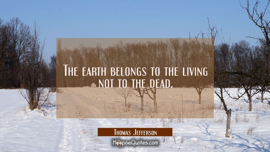 The earth belongs to the living not to the dead. Thomas Jefferson Quotes